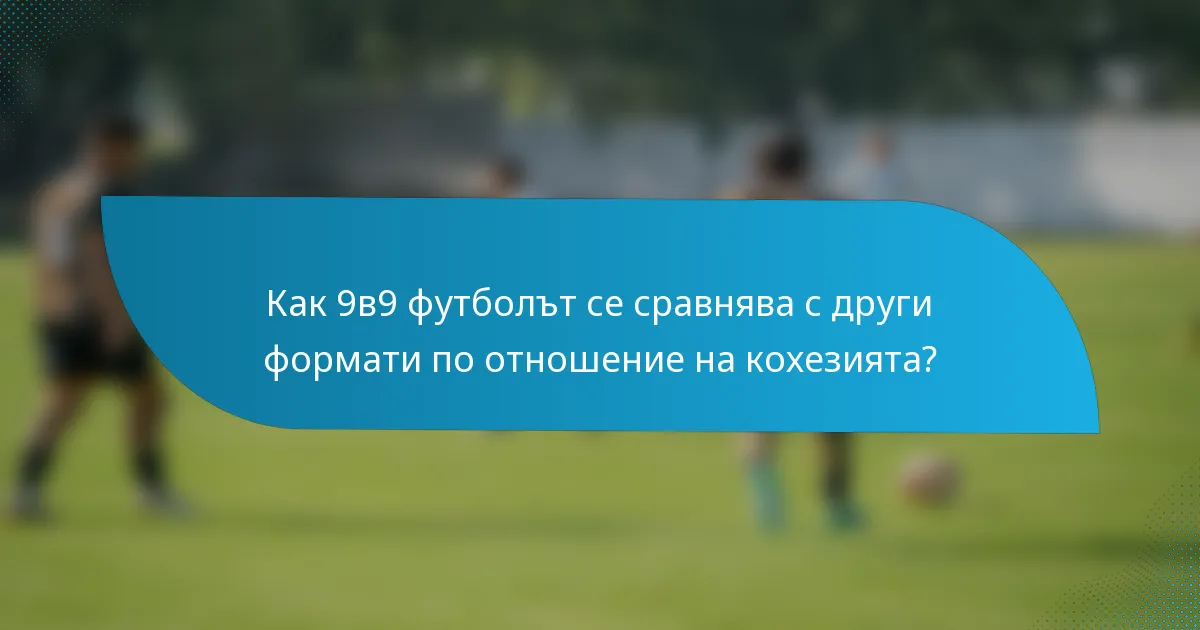 Как 9в9 футболът се сравнява с други формати по отношение на кохезията?