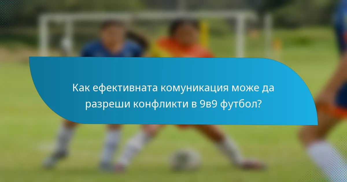 Как ефективната комуникация може да разреши конфликти в 9в9 футбол?