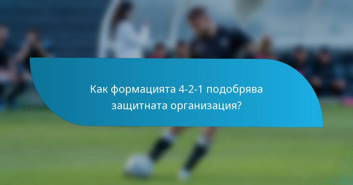Как формацията 4-2-1 подобрява защитната организация?