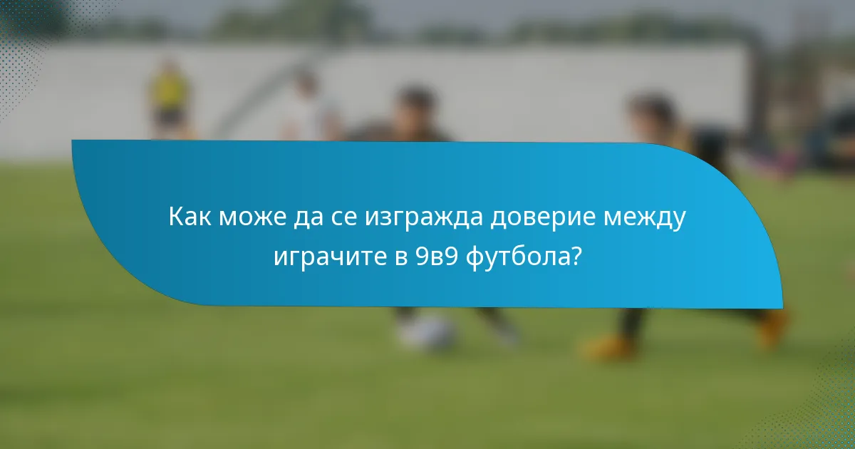 Как може да се изгражда доверие между играчите в 9в9 футбола?