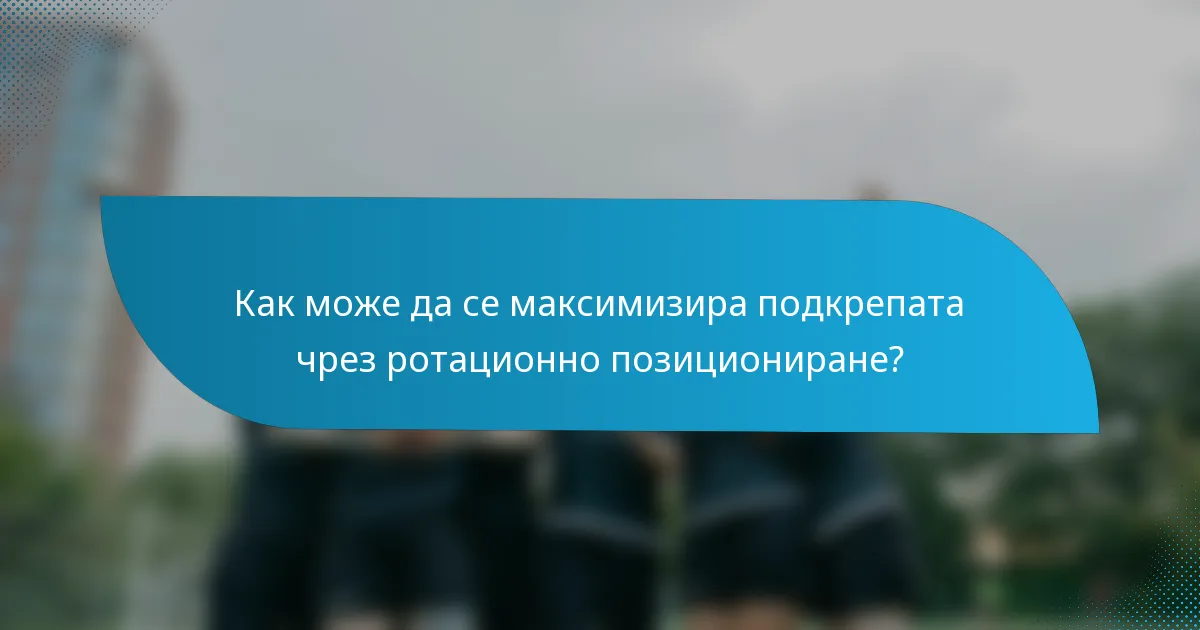 Как може да се максимизира подкрепата чрез ротационно позициониране?
