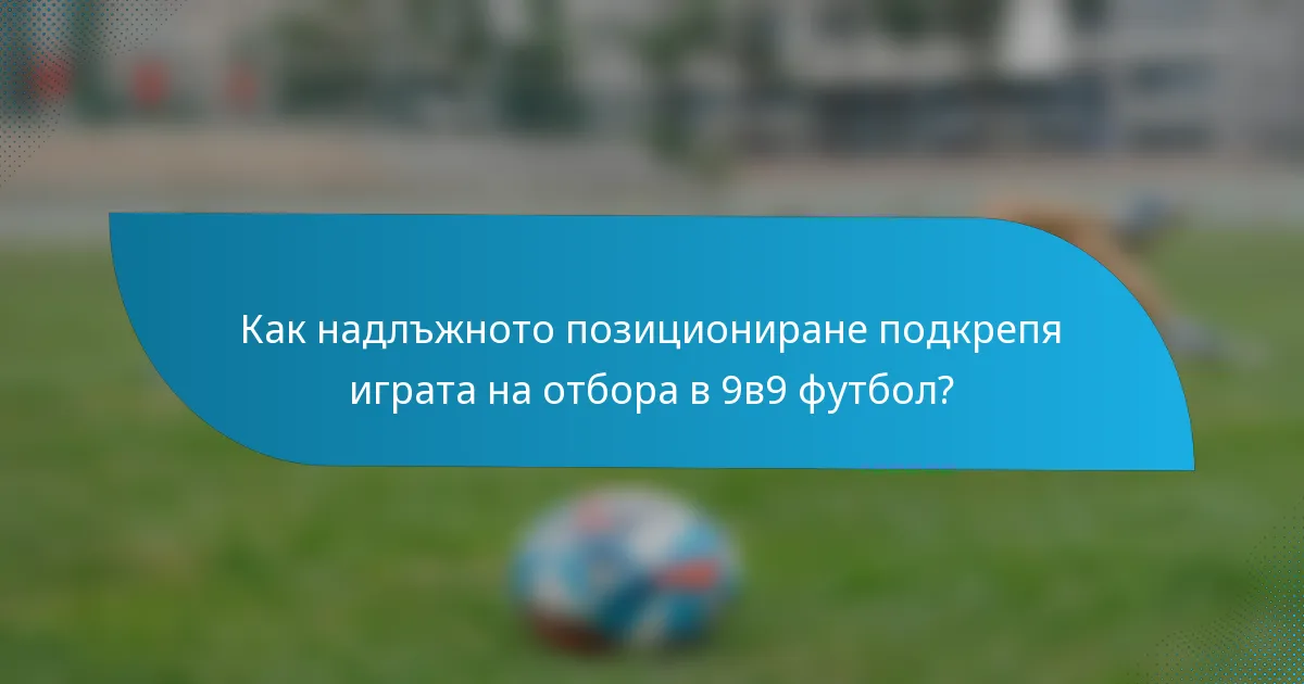 Как надлъжното позициониране подкрепя играта на отбора в 9в9 футбол?