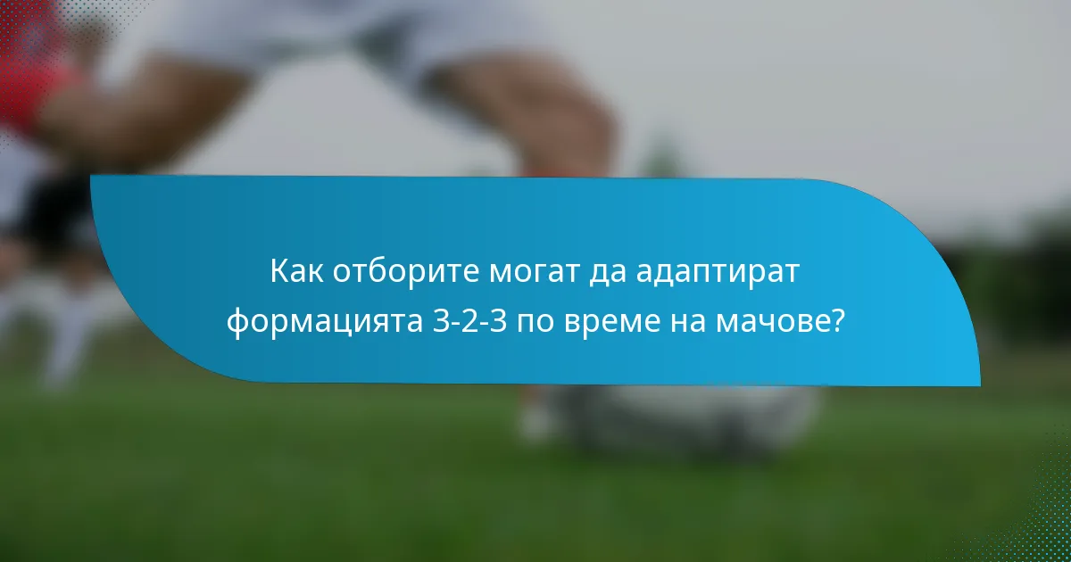 Как отборите могат да адаптират формацията 3-2-3 по време на мачове?