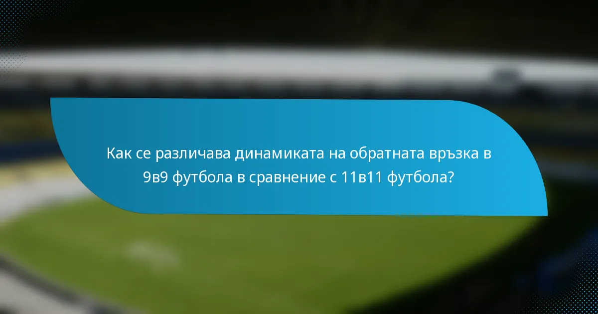 Как се различава динамиката на обратната връзка в 9в9 футбола в сравнение с 11в11 футбола?