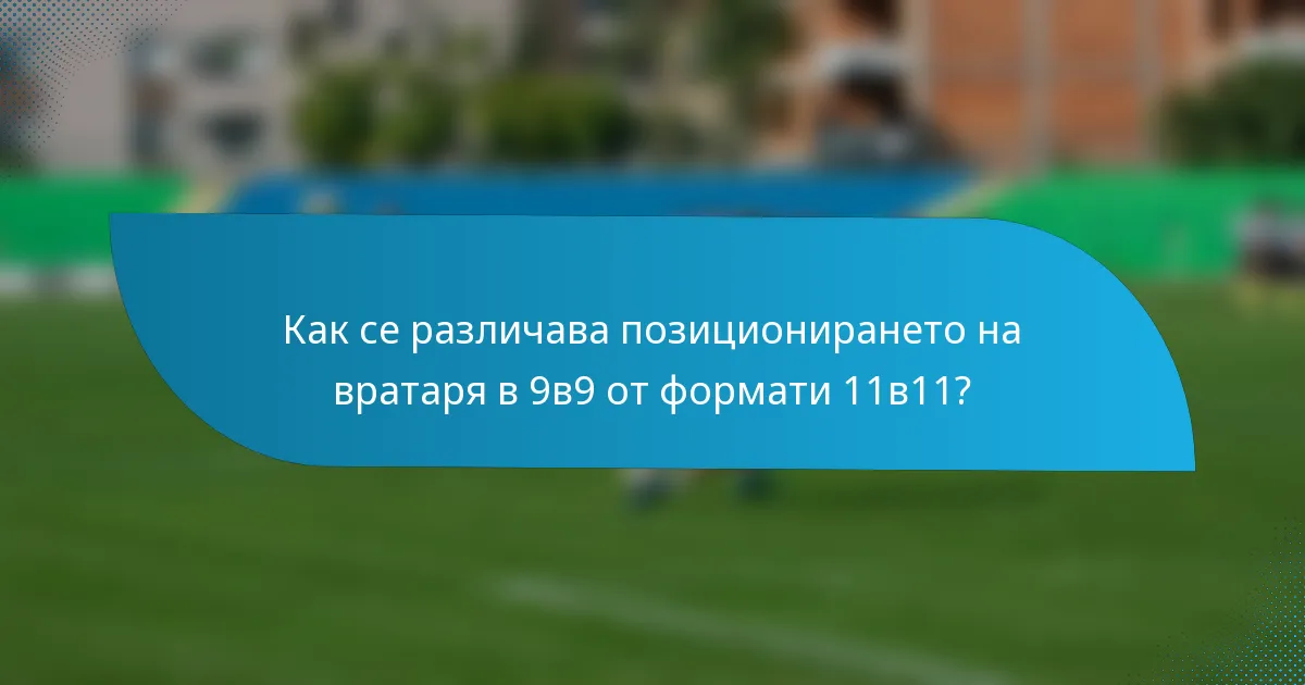 Как се различава позиционирането на вратаря в 9в9 от формати 11в11?