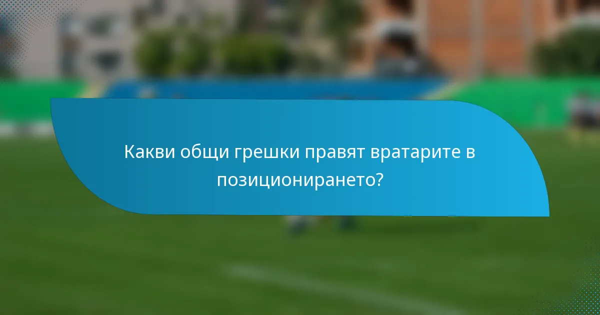 Какви общи грешки правят вратарите в позиционирането?