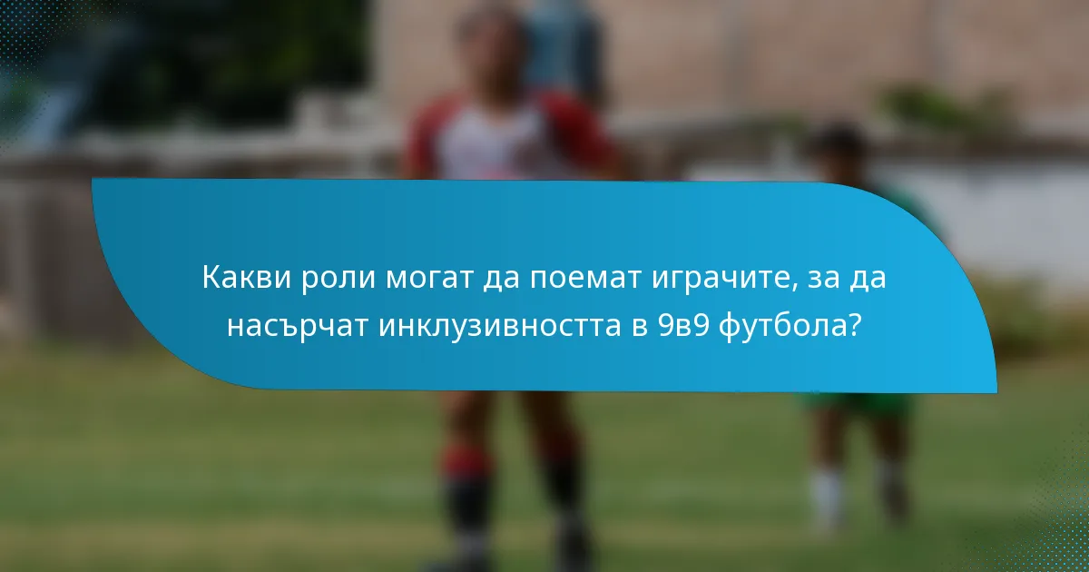Какви роли могат да поемат играчите, за да насърчат инклузивността в 9в9 футбола?