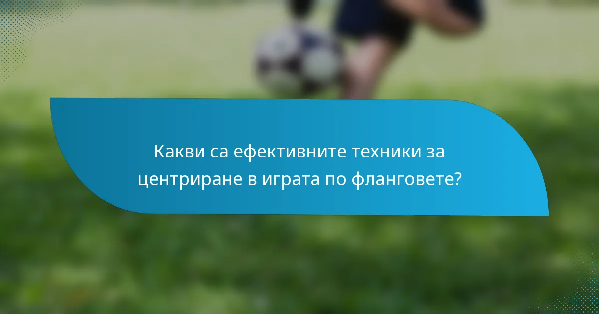 Какви са ефективните техники за центриране в играта по фланговете?