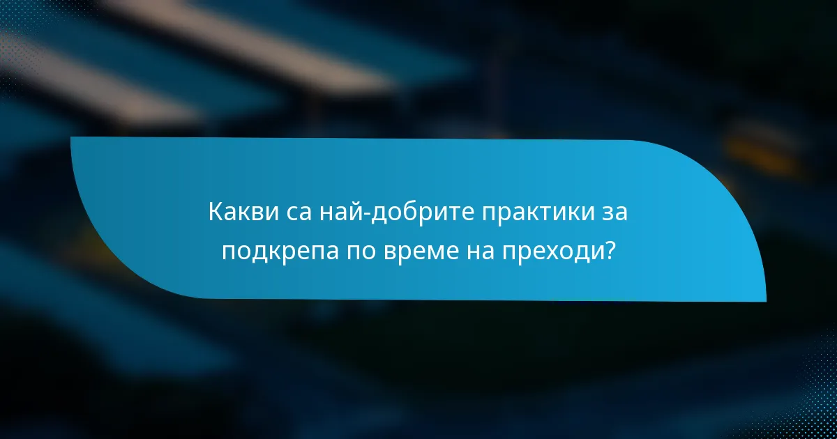 Какви са най-добрите практики за подкрепа по време на преходи?