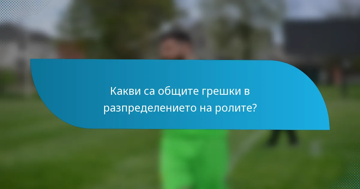 Какви са общите грешки в разпределението на ролите?