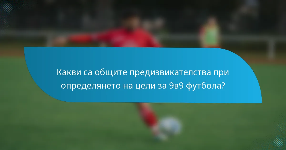 Какви са общите предизвикателства при определянето на цели за 9в9 футбола?