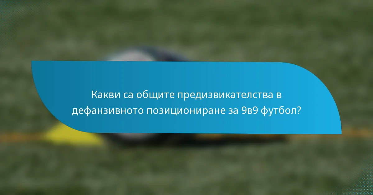 Какви са общите предизвикателства в дефанзивното позициониране за 9в9 футбол?