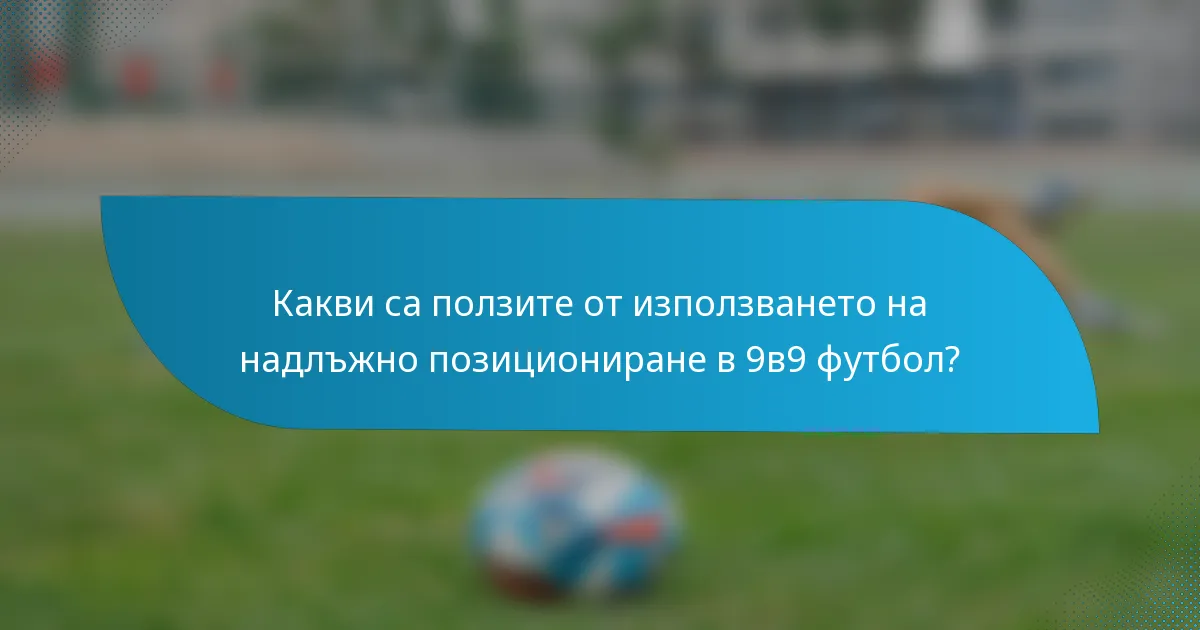 Какви са ползите от използването на надлъжно позициониране в 9в9 футбол?