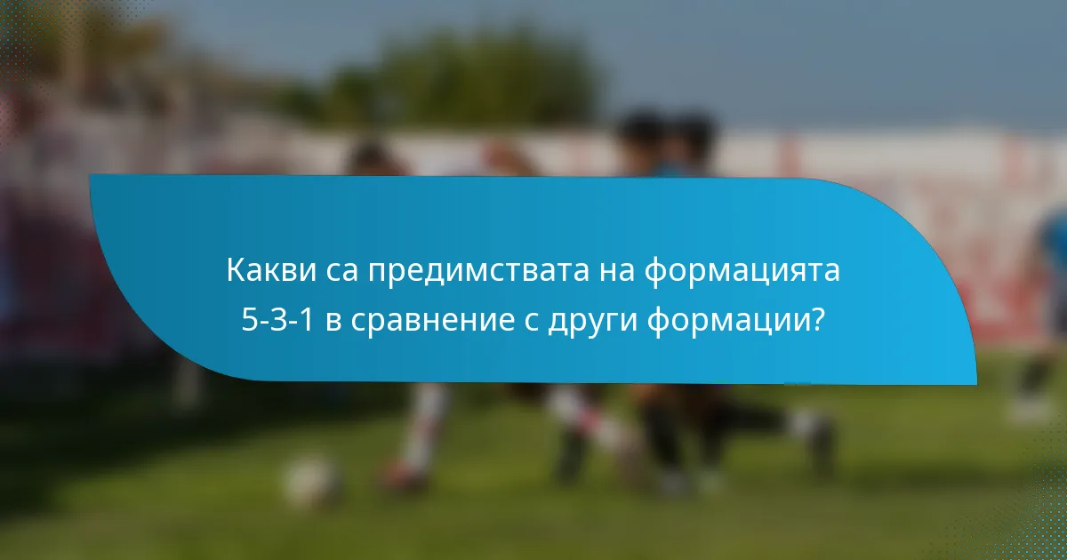 Какви са предимствата на формацията 5-3-1 в сравнение с други формации?