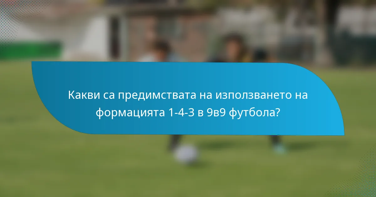 Какви са предимствата на използването на формацията 1-4-3 в 9в9 футбола?