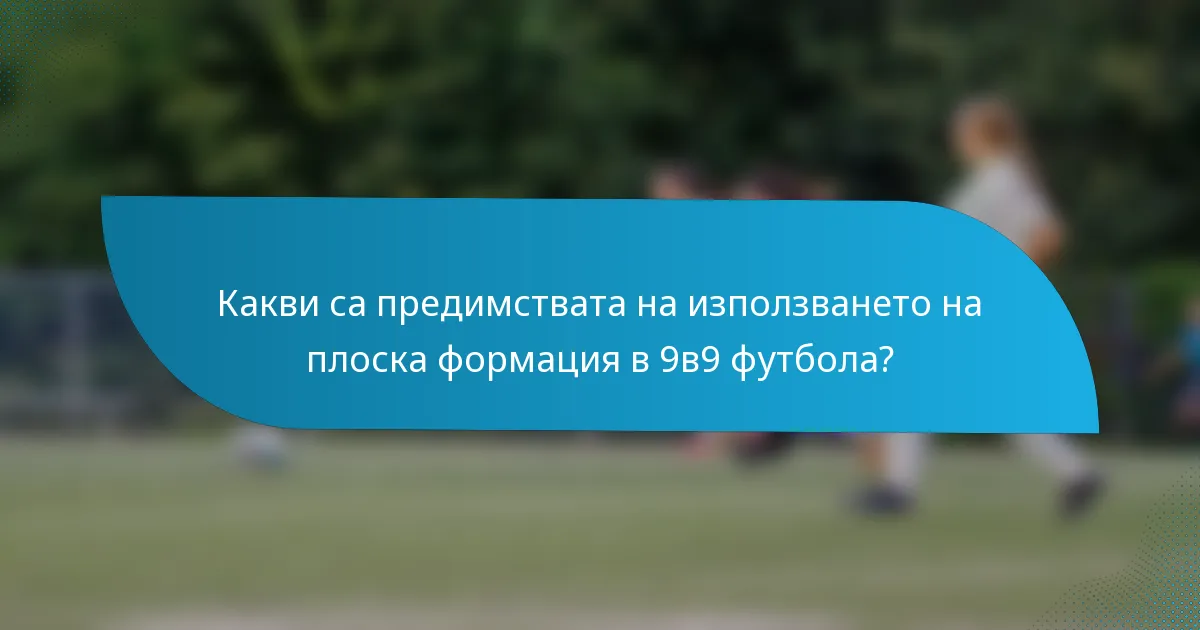 Какви са предимствата на използването на плоска формация в 9в9 футбола?