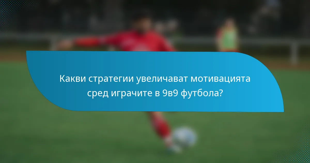 Какви стратегии увеличават мотивацията сред играчите в 9в9 футбола?