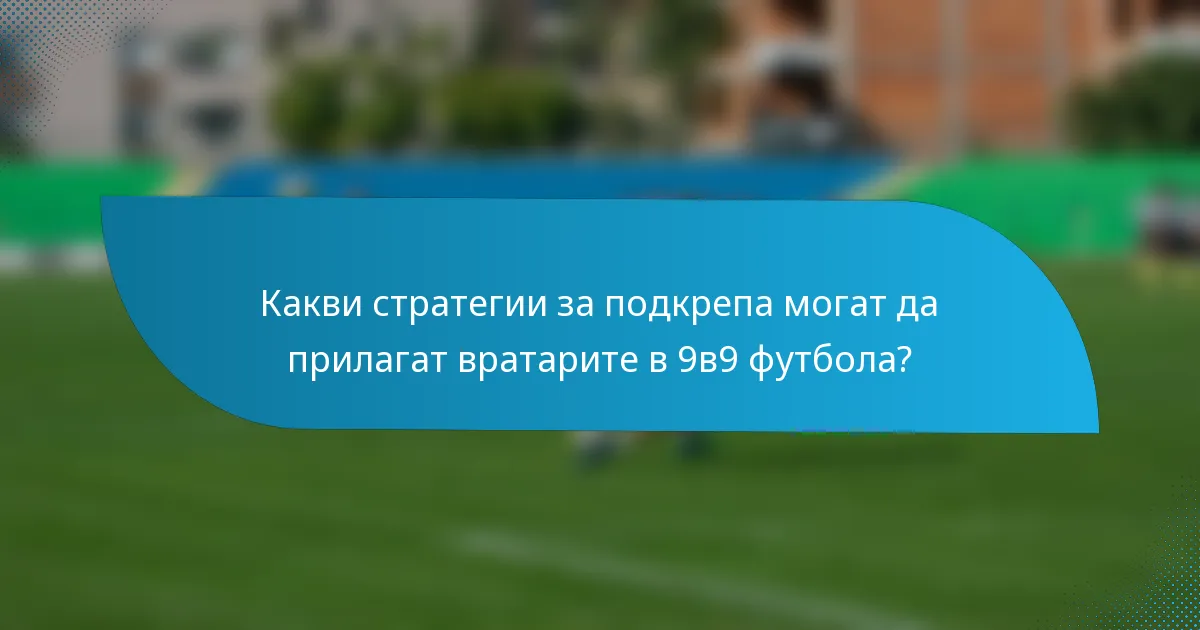 Какви стратегии за подкрепа могат да прилагат вратарите в 9в9 футбола?