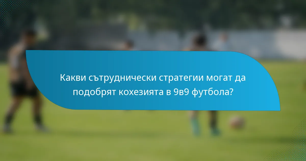 Какви сътруднически стратегии могат да подобрят кохезията в 9в9 футбола?