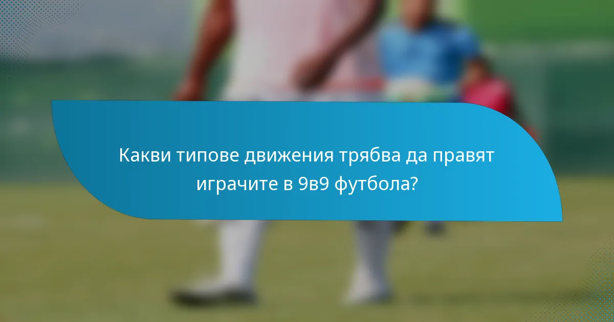 Какви типове движения трябва да правят играчите в 9в9 футбола?